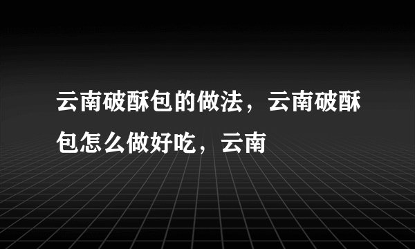 云南破酥包的做法,云南破酥包怎么做好吃,云南