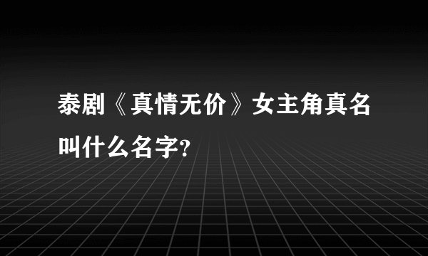 泰剧《真情无价》女主角真名叫什么名字？