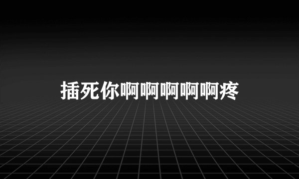 插死你啊啊啊啊啊疼