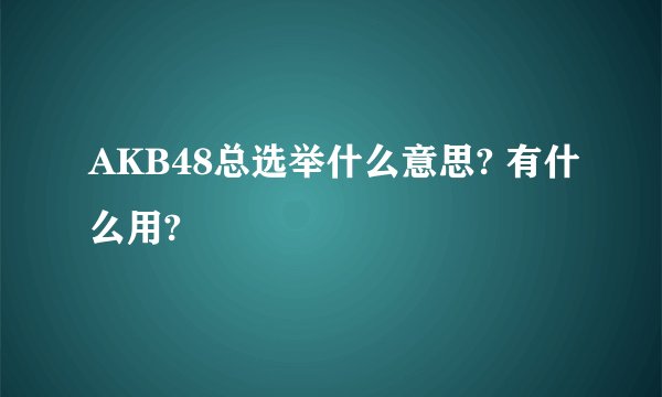 AKB48总选举什么意思? 有什么用?
