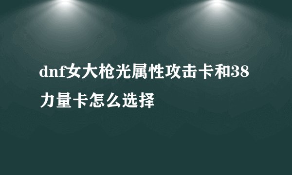 dnf女大枪光属性攻击卡和38力量卡怎么选择