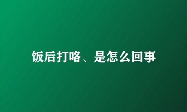 饭后打咯、是怎么回事