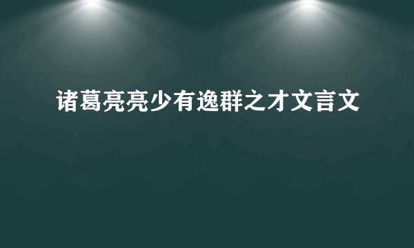诸葛亮亮少有逸群之才文言文