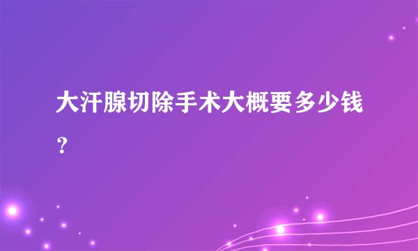 大汗腺切除手术大概要多少钱？