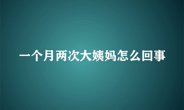 一个月两次大姨妈怎么回事