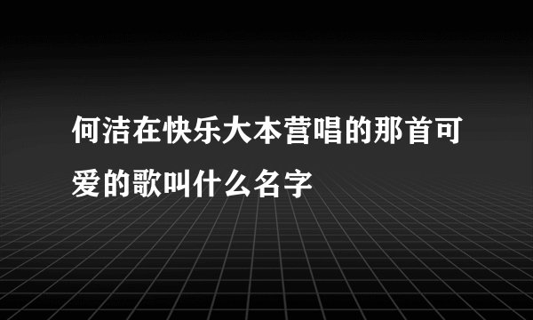何洁在快乐大本营唱的那首可爱的歌叫什么名字