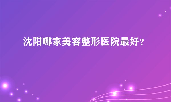 沈阳哪家美容整形医院最好？