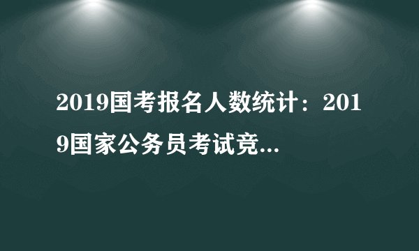 2019国考报名人数统计：2019国家公务员考试竞争比最高的十大部门
