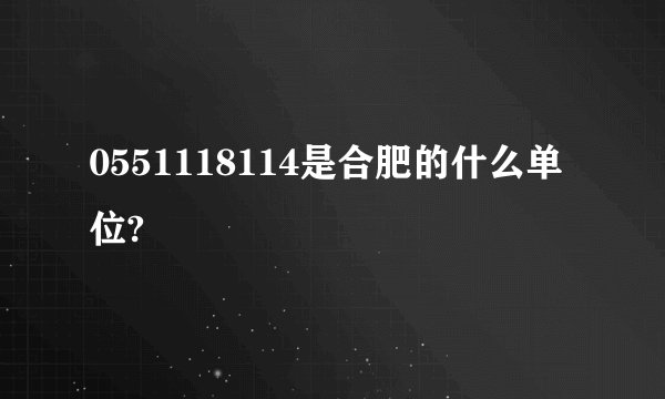 0551118114是合肥的什么单位?