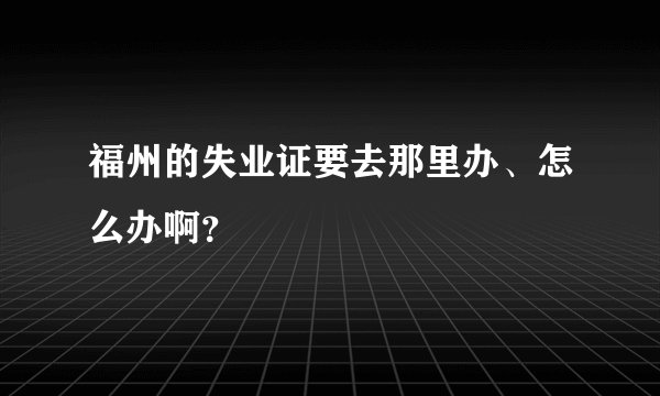 福州的失业证要去那里办、怎么办啊?