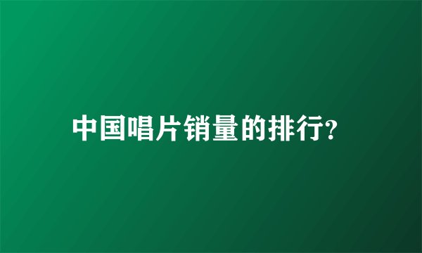 中国唱片销量的排行？