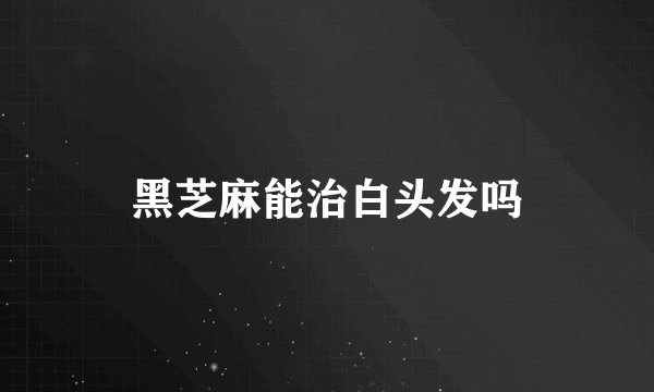黑芝麻能治白头发吗