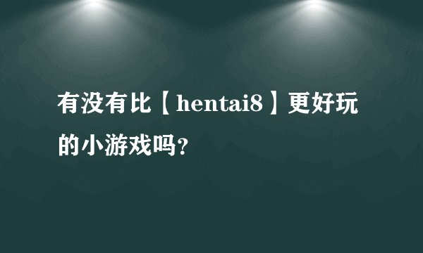 有没有比【hentai8】更好玩的小游戏吗？