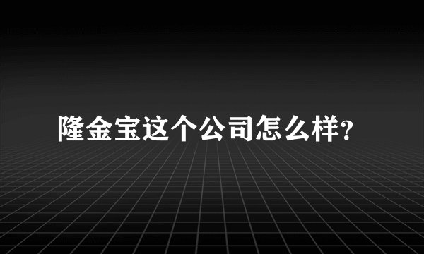 隆金宝这个公司怎么样?