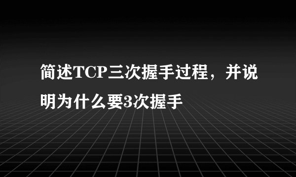 简述TCP三次握手过程,并说明为什么要3次握手