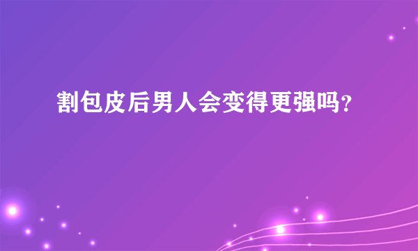 割包皮后男人会变得更强吗？