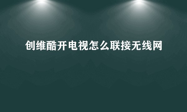 创维酷开电视怎么联接无线网