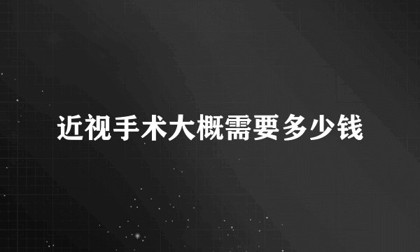 近视手术大概需要多少钱