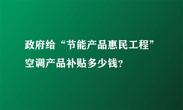 政府给“节能产品惠民工程”空调产品补贴多少钱?