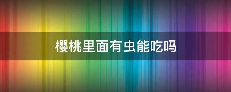 樱桃里面有虫能吃吗
