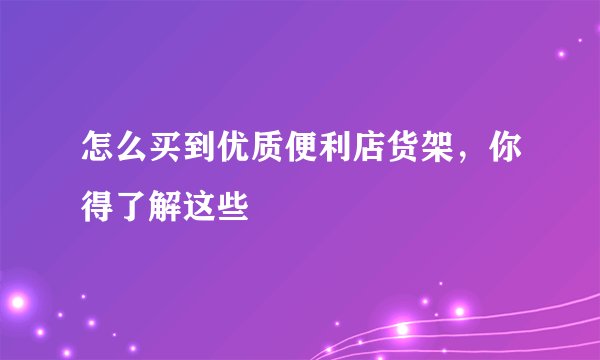 怎么买到优质便利店货架，你得了解这些