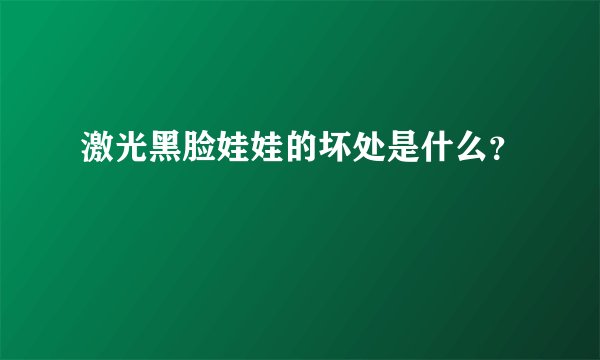 激光黑脸娃娃的坏处是什么？