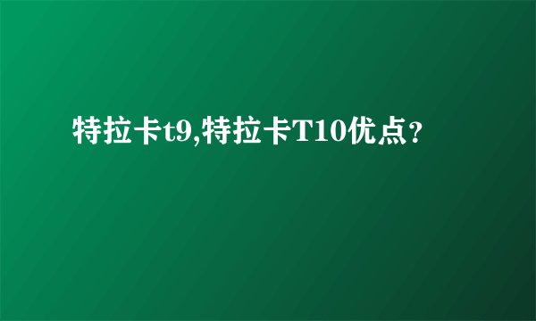 特拉卡t9,特拉卡T10优点？