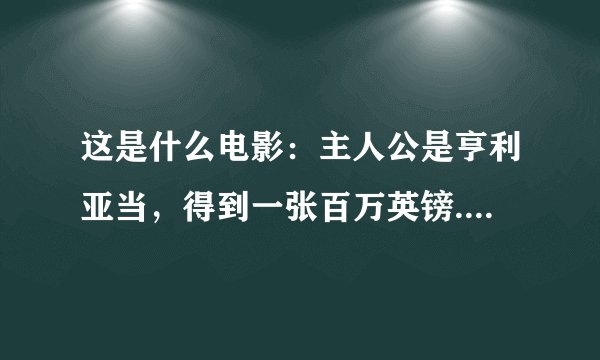 这是什么电影：主人公是亨利亚当，得到一张百万英镑.......