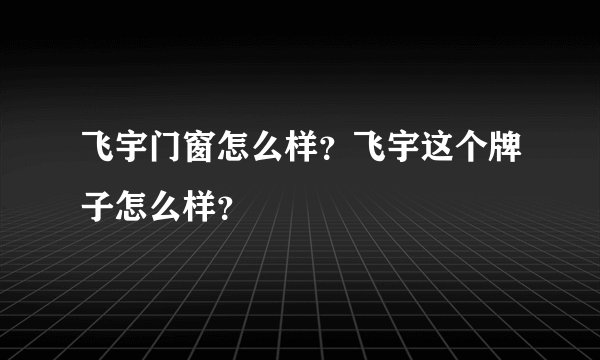 飞宇门窗怎么样？飞宇这个牌子怎么样？