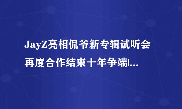 JayZ亮相侃爷新专辑试听会再度合作结束十年争端|侃爷|新专辑|Jay-Z