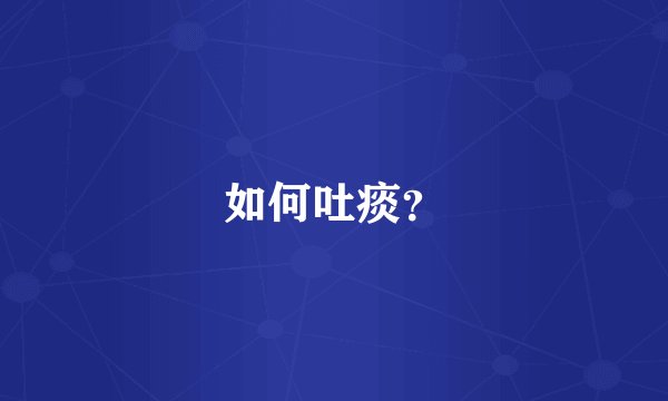 如何吐痰？