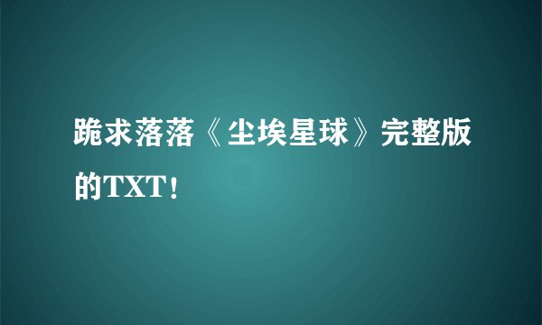 跪求落落《尘埃星球》完整版的TXT！