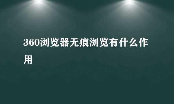 360浏览器无痕浏览有什么作用