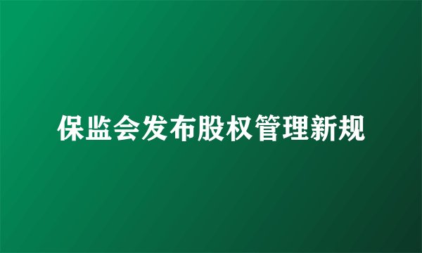 保监会发布股权管理新规