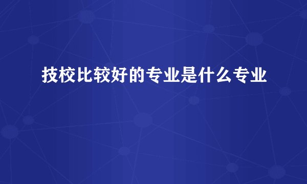 技校比较好的专业是什么专业