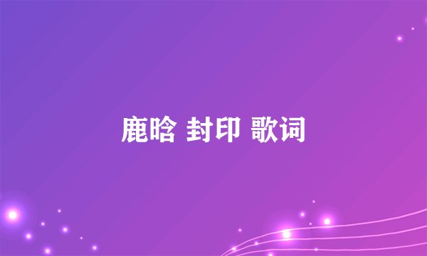 鹿晗 封印 歌词