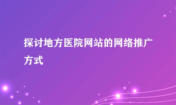探讨地方医院网站的网络推广方式