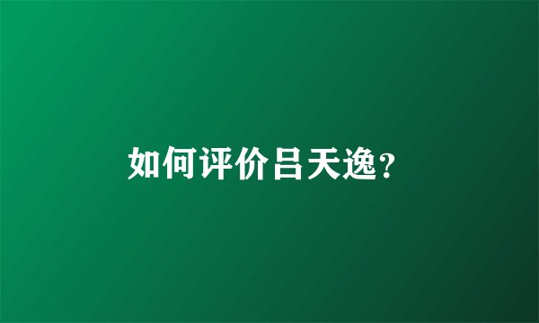 如何评价吕天逸？
