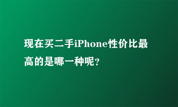 现在买二手iPhone性价比最高的是哪一种呢?