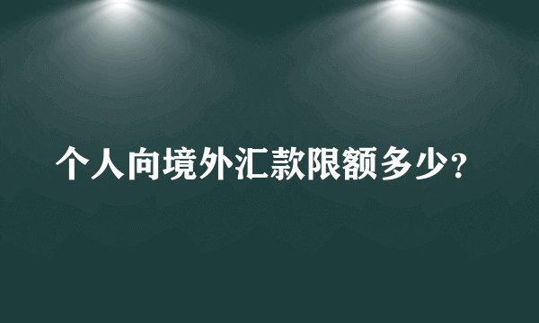 个人向境外汇款限额多少？