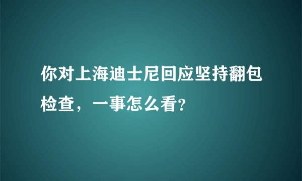 你对上海迪士尼回应坚持翻包检查，一事怎么看？