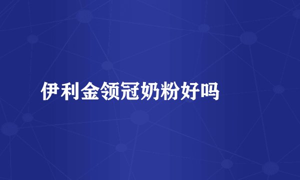 伊利金领冠奶粉好吗		