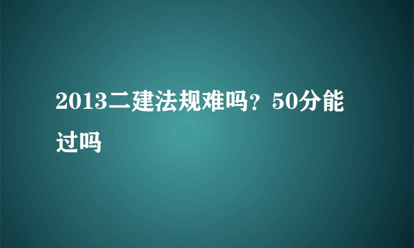 2013二建法规难吗？50分能过吗