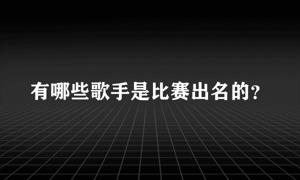 有哪些歌手是比赛出名的?