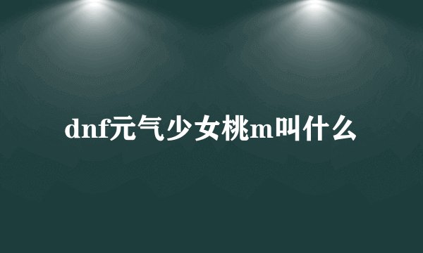 dnf元气少女桃m叫什么