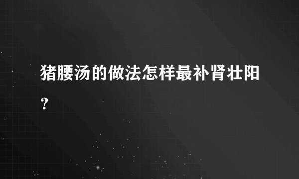猪腰汤的做法怎样最补肾壮阳？