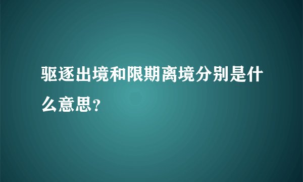 驱逐出境和限期离境分别是什么意思？
