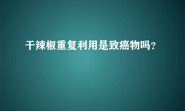 干辣椒重复利用是致癌物吗？
