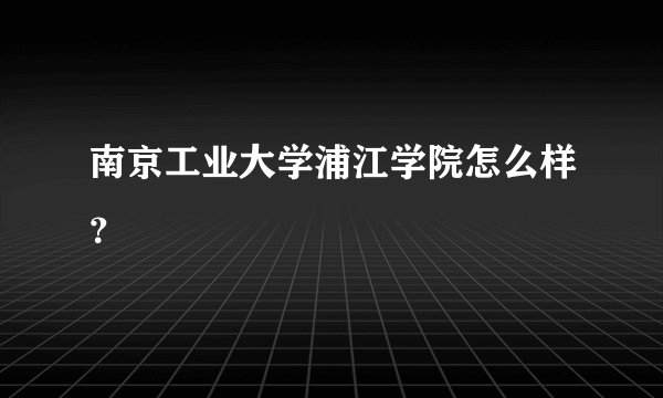 南京工业大学浦江学院怎么样？