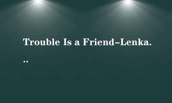 Trouble Is a Friend-Lenka这首歌的歌词是什么意思？